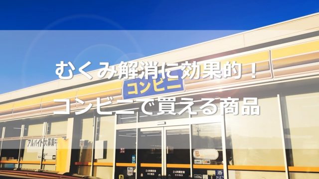 【コンビニで買える】むくみ解消に効果的な食べ物とドリンク