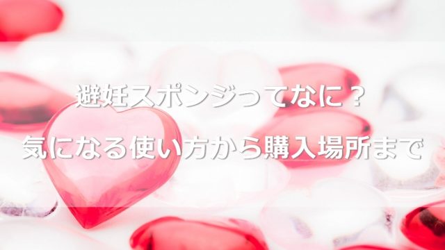 避妊スポンジってなに？気になる使い方から購入場所まで詳しくご紹介