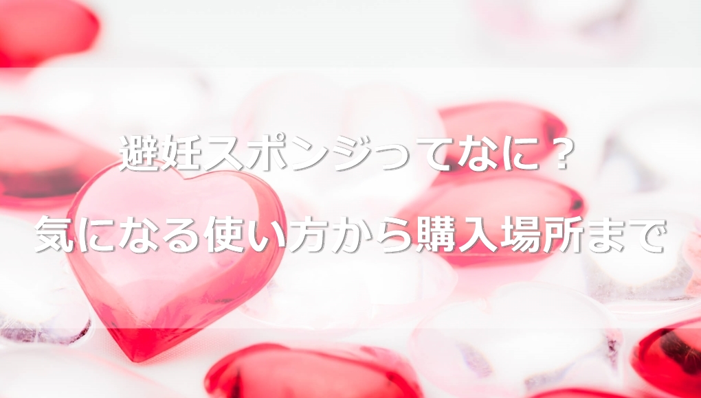 避妊スポンジってなに？気になる使い方から購入場所まで詳しくご紹介