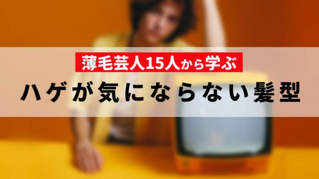 薄毛芸人14人から学ぶ、ハゲが気にならない髪型